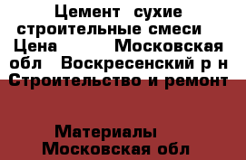 Цемент, сухие строительные смеси. › Цена ­ 155 - Московская обл., Воскресенский р-н Строительство и ремонт » Материалы   . Московская обл.